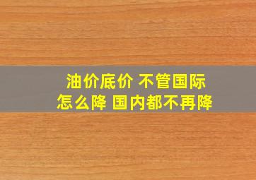 油价底价 不管国际怎么降 国内都不再降